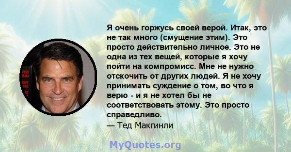 Я очень горжусь своей верой. Итак, это не так много (смущение этим). Это просто действительно личное. Это не одна из тех вещей, которые я хочу пойти на компромисс. Мне не нужно отскочить от других людей. Я не хочу