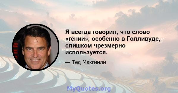 Я всегда говорил, что слово «гений», особенно в Голливуде, слишком чрезмерно используется.