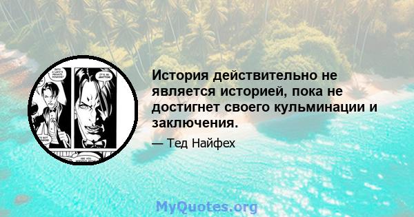 История действительно не является историей, пока не достигнет своего кульминации и заключения.