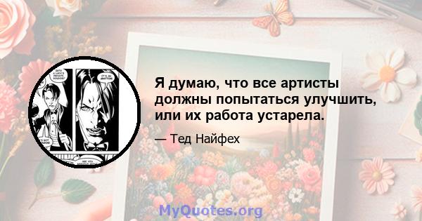 Я думаю, что все артисты должны попытаться улучшить, или их работа устарела.