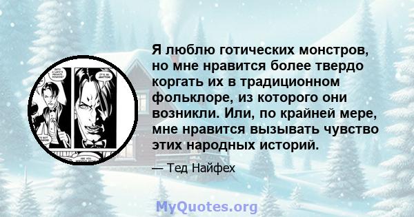 Я люблю готических монстров, но мне нравится более твердо коргать их в традиционном фольклоре, из которого они возникли. Или, по крайней мере, мне нравится вызывать чувство этих народных историй.