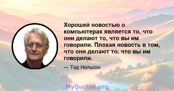 Хорошей новостью о компьютерах является то, что они делают то, что вы им говорили. Плохая новость в том, что они делают то, что вы им говорили.