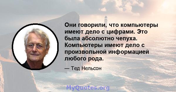 Они говорили, что компьютеры имеют дело с цифрами. Это была абсолютно чепуха. Компьютеры имеют дело с произвольной информацией любого рода.