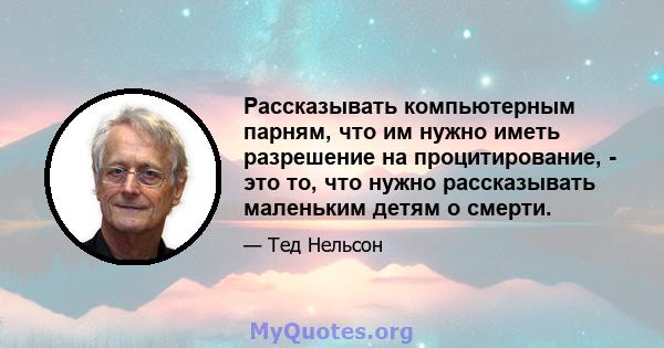 Рассказывать компьютерным парням, что им нужно иметь разрешение на процитирование, - это то, что нужно рассказывать маленьким детям о смерти.