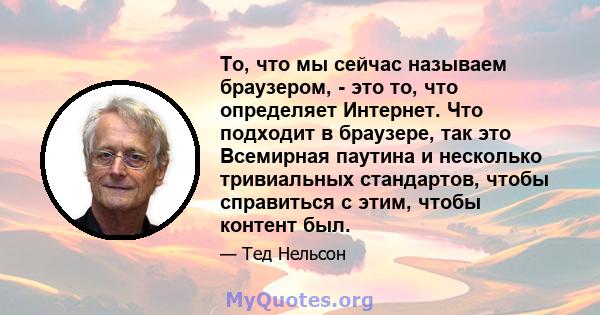 То, что мы сейчас называем браузером, - это то, что определяет Интернет. Что подходит в браузере, так это Всемирная паутина и несколько тривиальных стандартов, чтобы справиться с этим, чтобы контент был.