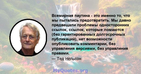 Всемирная паутина - это именно то, что мы пытались предотвратить. Мы давно предвещали проблемы односторонних ссылок, ссылок, которые ломаются (без гарантированных долгосрочных публикаций), нет возможности опубликовать