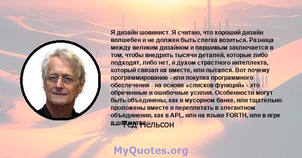 Я дизайн шовинист. Я считаю, что хороший дизайн волшебен и не должен быть слегка возиться. Разница между великим дизайном и паршивым заключается в том, чтобы внедрить тысячи деталей, которые либо подходят, либо нет, и