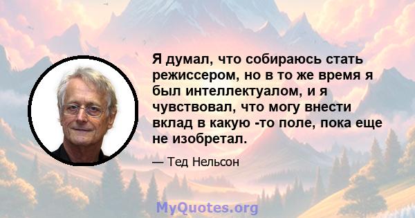 Я думал, что собираюсь стать режиссером, но в то же время я был интеллектуалом, и я чувствовал, что могу внести вклад в какую -то поле, пока еще не изобретал.