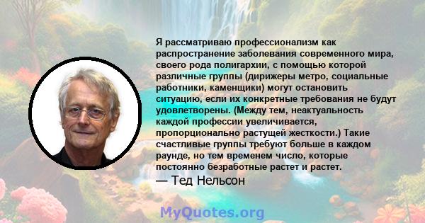 Я рассматриваю профессионализм как распространение заболевания современного мира, своего рода полигархии, с помощью которой различные группы (дирижеры метро, ​​социальные работники, каменщики) могут остановить ситуацию, 