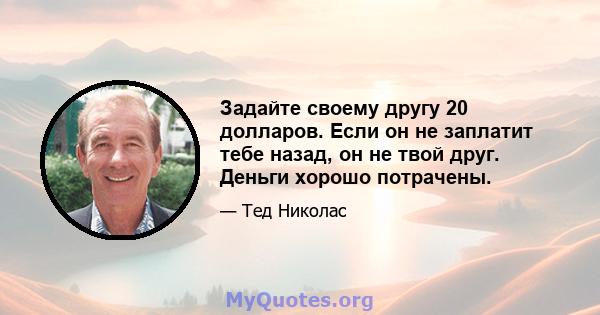 Задайте своему другу 20 долларов. Если он не заплатит тебе назад, он не твой друг. Деньги хорошо потрачены.