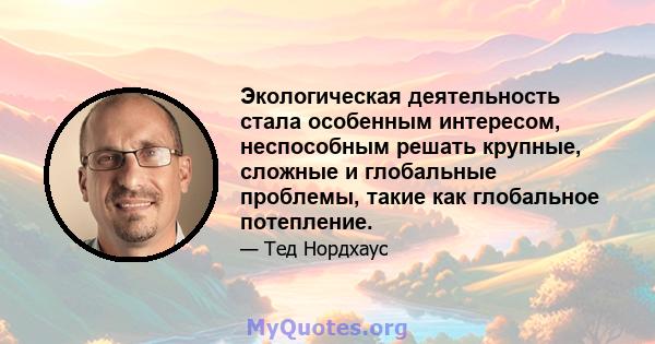 Экологическая деятельность стала особенным интересом, неспособным решать крупные, сложные и глобальные проблемы, такие как глобальное потепление.