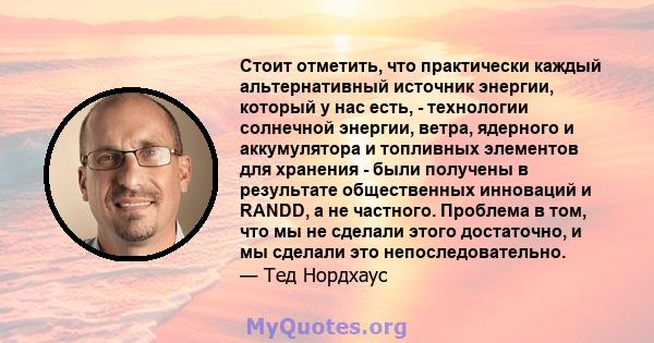 Стоит отметить, что практически каждый альтернативный источник энергии, который у нас есть, - технологии солнечной энергии, ветра, ядерного и аккумулятора и топливных элементов для хранения - были получены в результате