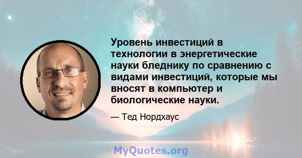 Уровень инвестиций в технологии в энергетические науки бледнику по сравнению с видами инвестиций, которые мы вносят в компьютер и биологические науки.