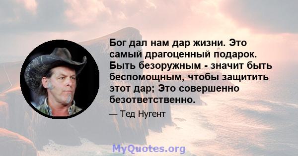 Бог дал нам дар жизни. Это самый драгоценный подарок. Быть безоружным - значит быть беспомощным, чтобы защитить этот дар; Это совершенно безответственно.