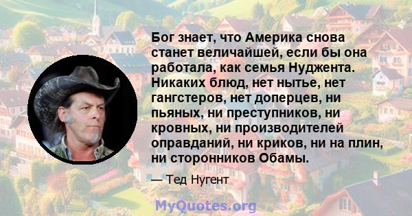 Бог знает, что Америка снова станет величайшей, если бы она работала, как семья Нуджента. Никаких блюд, нет нытье, нет гангстеров, нет доперцев, ни пьяных, ни преступников, ни кровных, ни производителей оправданий, ни