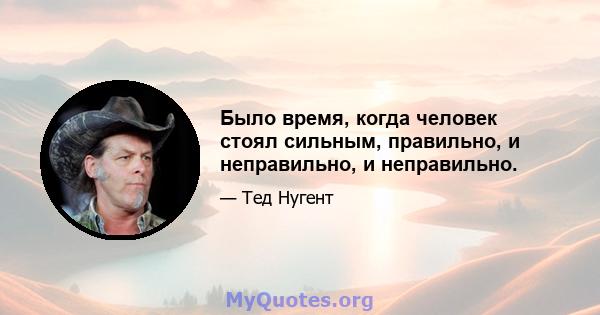 Было время, когда человек стоял сильным, правильно, и неправильно, и неправильно.