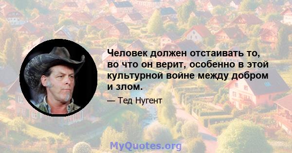 Человек должен отстаивать то, во что он верит, особенно в этой культурной войне между добром и злом.