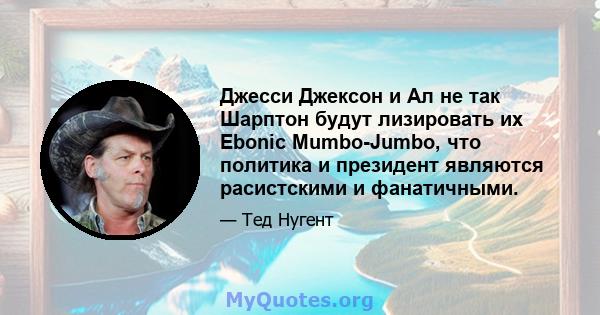 Джесси Джексон и Ал не так Шарптон будут лизировать их Ebonic Mumbo-Jumbo, что политика и президент являются расистскими и фанатичными.