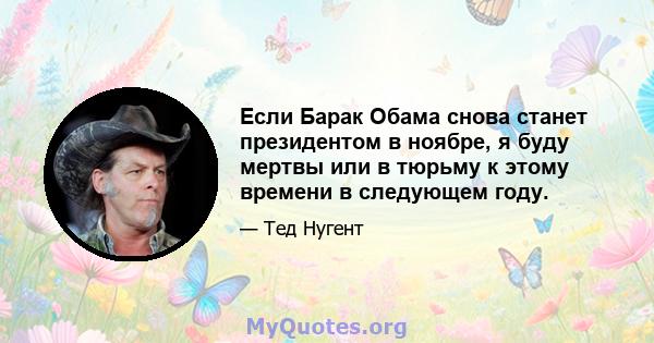 Если Барак Обама снова станет президентом в ноябре, я буду мертвы или в тюрьму к этому времени в следующем году.