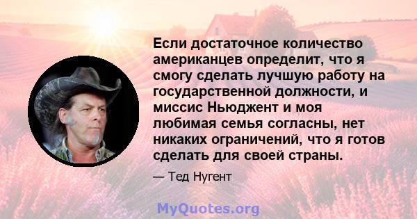 Если достаточное количество американцев определит, что я смогу сделать лучшую работу на государственной должности, и миссис Ньюджент и моя любимая семья согласны, нет никаких ограничений, что я готов сделать для своей