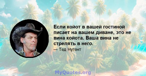 Если койот в вашей гостиной писает на вашем диване, это не вина койота. Ваша вина не стрелять в него.