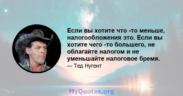 Если вы хотите что -то меньше, налогообложения это. Если вы хотите чего -то большего, не облагайте налогом и не уменьшайте налоговое бремя.