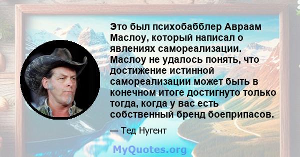 Это был психобабблер Авраам Маслоу, который написал о явлениях самореализации. Маслоу не удалось понять, что достижение истинной самореализации может быть в конечном итоге достигнуто только тогда, когда у вас есть