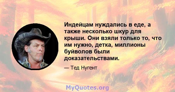 Индейцам нуждались в еде, а также несколько шкур для крыши. Они взяли только то, что им нужно, детка, миллионы буйволов были доказательствами.