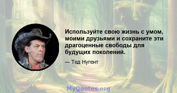 Используйте свою жизнь с умом, моими друзьями и сохраните эти драгоценные свободы для будущих поколений.