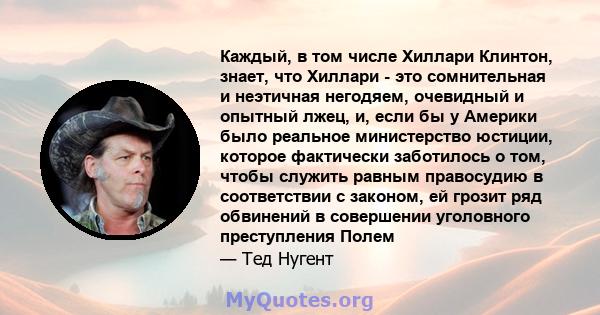 Каждый, в том числе Хиллари Клинтон, знает, что Хиллари - это сомнительная и неэтичная негодяем, очевидный и опытный лжец, и, если бы у Америки было реальное министерство юстиции, которое фактически заботилось о том,