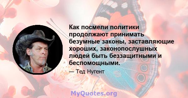 Как посмели политики продолжают принимать безумные законы, заставляющие хороших, законопослушных людей быть беззащитными и беспомощными.