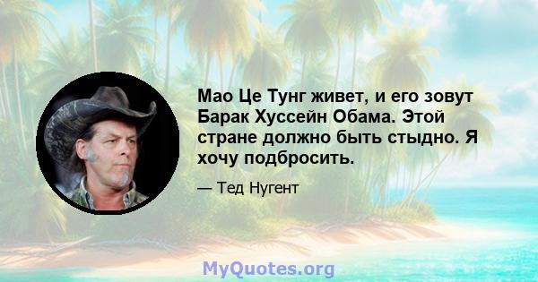 Мао Це Тунг живет, и его зовут Барак Хуссейн Обама. Этой стране должно быть стыдно. Я хочу подбросить.