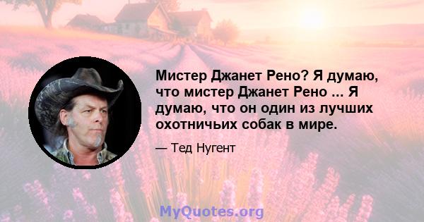 Мистер Джанет Рено? Я думаю, что мистер Джанет Рено ... Я думаю, что он один из лучших охотничьих собак в мире.