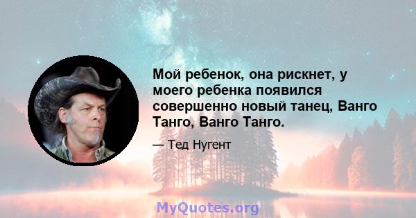 Мой ребенок, она рискнет, у моего ребенка появился совершенно новый танец, Ванго Танго, Ванго Танго.