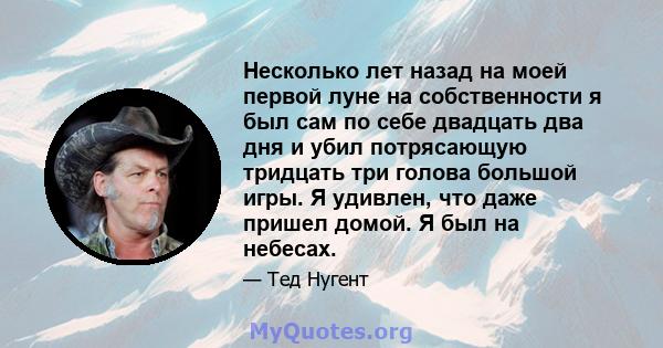 Несколько лет назад на моей первой луне на собственности я был сам по себе двадцать два дня и убил потрясающую тридцать три голова большой игры. Я удивлен, что даже пришел домой. Я был на небесах.