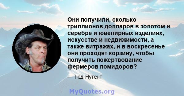 Они получили, сколько триллионов долларов в золотом и серебре и ювелирных изделиях, искусстве и недвижимости, а также витражах, и в воскресенье они проходят корзину, чтобы получить пожертвование фермеров помидоров?