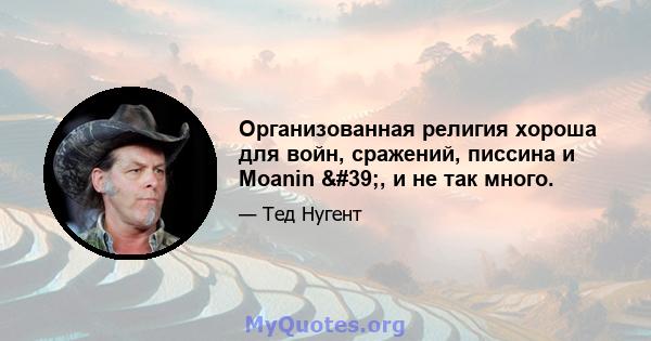 Организованная религия хороша для войн, сражений, писсина и Moanin ', и не так много.