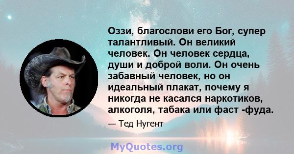 Оззи, благослови его Бог, супер талантливый. Он великий человек. Он человек сердца, души и доброй воли. Он очень забавный человек, но он идеальный плакат, почему я никогда не касался наркотиков, алкоголя, табака или