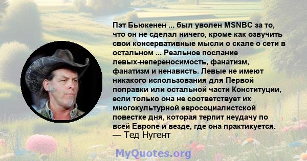 Пэт Бьюкенен ... был уволен MSNBC за то, что он не сделал ничего, кроме как озвучить свои консервативные мысли о скале о сети в остальном ... Реальное послание левых-непереносимость, фанатизм, фанатизм и ненависть.