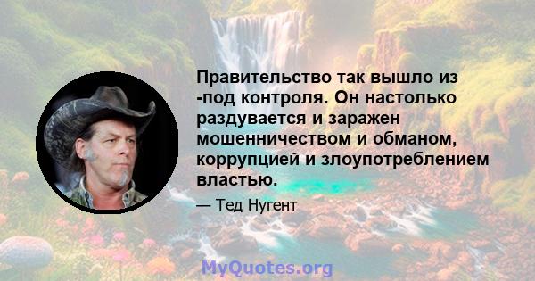 Правительство так вышло из -под контроля. Он настолько раздувается и заражен мошенничеством и обманом, коррупцией и злоупотреблением властью.