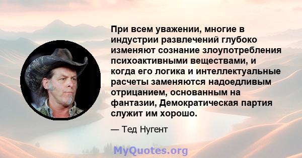 При всем уважении, многие в индустрии развлечений глубоко изменяют сознание злоупотребления психоактивными веществами, и когда его логика и интеллектуальные расчеты заменяются надоедливым отрицанием, основанным на