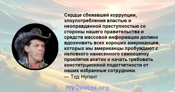 Сердце сбежавшей коррупции, злоупотребления властью и неоправданной преступностью со стороны нашего правительства и средств массовой информации должно вдохновить всех хороших американцев, которых мы американцы