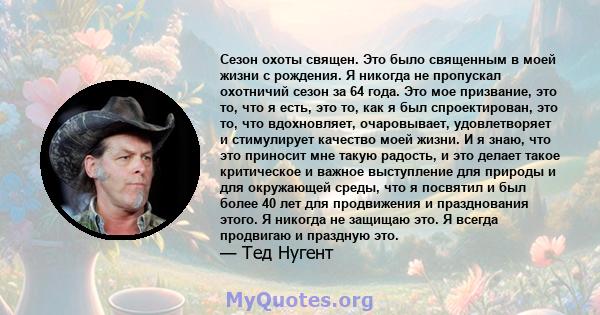 Сезон охоты священ. Это было священным в моей жизни с рождения. Я никогда не пропускал охотничий сезон за 64 года. Это мое призвание, это то, что я есть, это то, как я был спроектирован, это то, что вдохновляет,