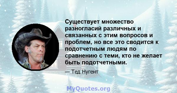 Существует множество разногласий различных и связанных с этим вопросов и проблем, но все это сводится к подотчетным людям по сравнению с теми, кто не желает быть подотчетными.