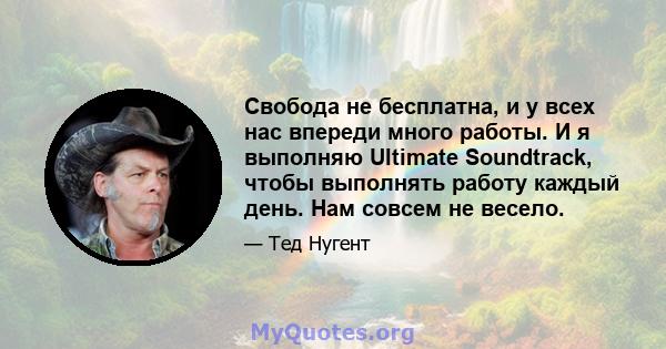 Свобода не бесплатна, и у всех нас впереди много работы. И я выполняю Ultimate Soundtrack, чтобы выполнять работу каждый день. Нам совсем не весело.