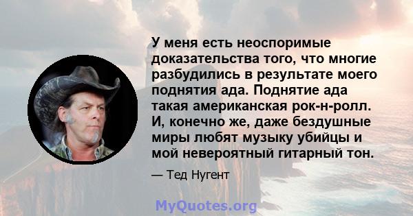 У меня есть неоспоримые доказательства того, что многие разбудились в результате моего поднятия ада. Поднятие ада такая американская рок-н-ролл. И, конечно же, даже бездушные миры любят музыку убийцы и мой невероятный