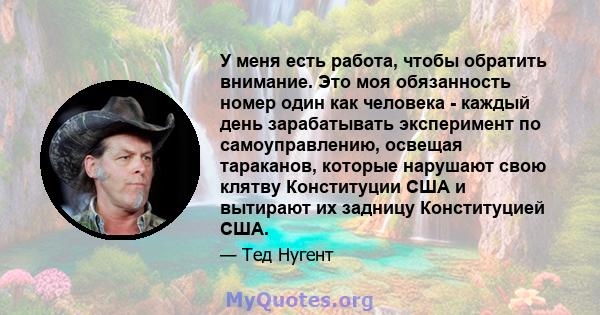 У меня есть работа, чтобы обратить внимание. Это моя обязанность номер один как человека - каждый день зарабатывать эксперимент по самоуправлению, освещая тараканов, которые нарушают свою клятву Конституции США и