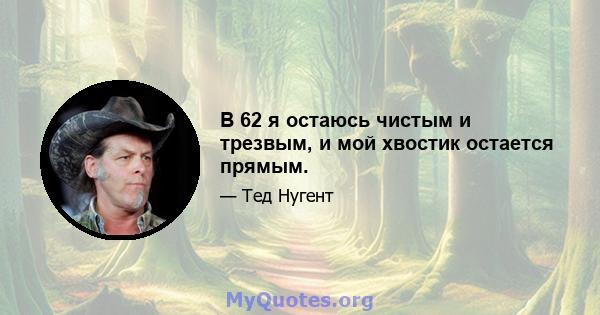 В 62 я остаюсь чистым и трезвым, и мой хвостик остается прямым.