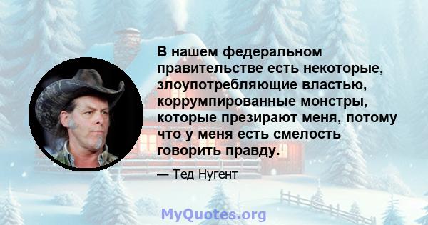 В нашем федеральном правительстве есть некоторые, злоупотребляющие властью, коррумпированные монстры, которые презирают меня, потому что у меня есть смелость говорить правду.