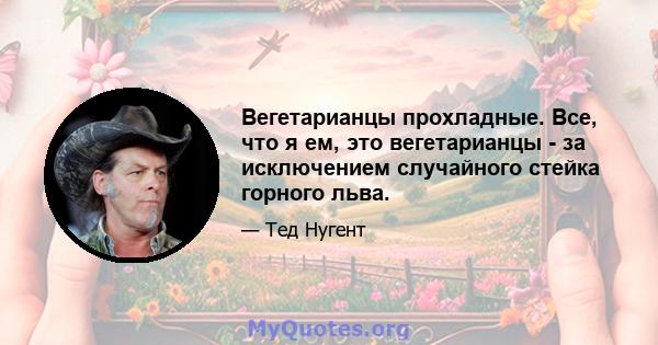 Вегетарианцы прохладные. Все, что я ем, это вегетарианцы - за исключением случайного стейка горного льва.